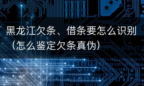 黑龙江欠条、借条要怎么识别（怎么鉴定欠条真伪）