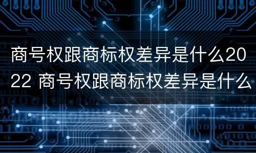 商号权跟商标权差异是什么2022 商号权跟商标权差异是什么2022年的