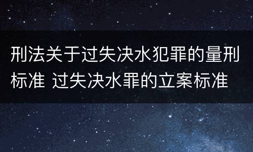 刑法关于过失决水犯罪的量刑标准 过失决水罪的立案标准