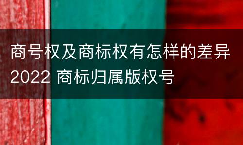 商号权及商标权有怎样的差异2022 商标归属版权号