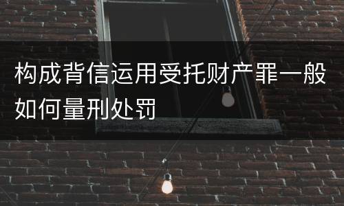 构成背信运用受托财产罪一般如何量刑处罚