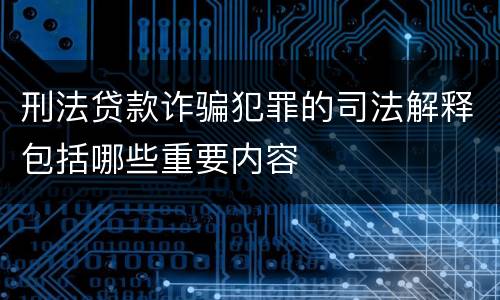 刑法贷款诈骗犯罪的司法解释包括哪些重要内容