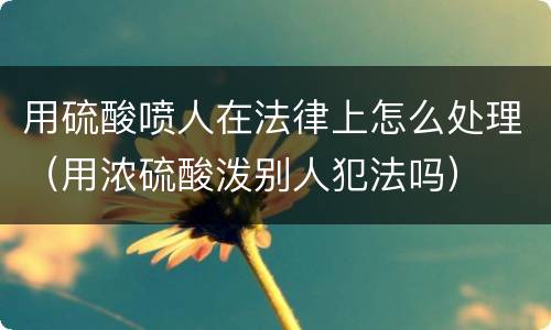 用硫酸喷人在法律上怎么处理（用浓硫酸泼别人犯法吗）