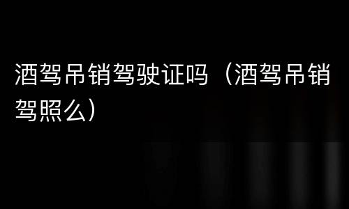 酒驾吊销驾驶证吗（酒驾吊销驾照么）