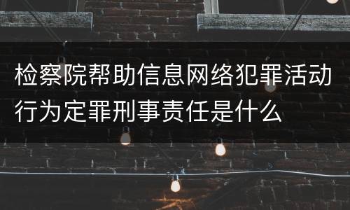 检察院帮助信息网络犯罪活动行为定罪刑事责任是什么