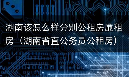 湖南该怎么样分别公租房廉租房（湖南省直公务员公租房）