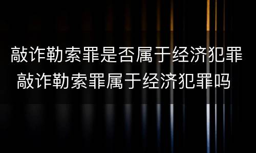 敲诈勒索罪是否属于经济犯罪 敲诈勒索罪属于经济犯罪吗