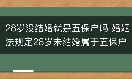 28岁没结婚就是五保户吗 婚姻法规定28岁未结婚属于五保户吗