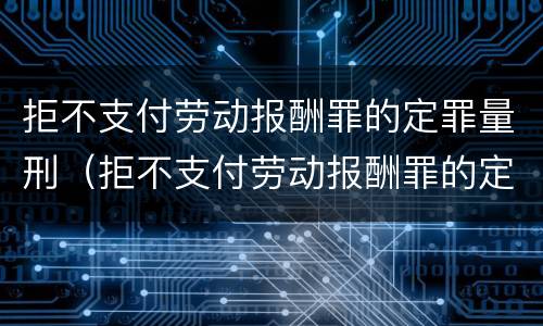 拒不支付劳动报酬罪的定罪量刑（拒不支付劳动报酬罪的定罪量刑案例）