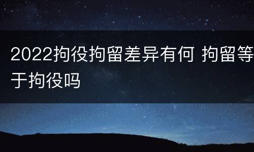 2022拘役拘留差异有何 拘留等于拘役吗