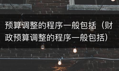 预算调整的程序一般包括（财政预算调整的程序一般包括）