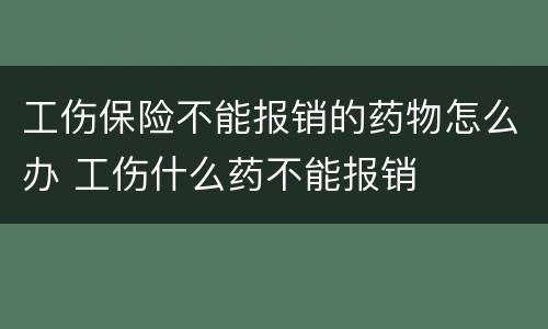 工伤保险不能报销的药物怎么办 工伤什么药不能报销