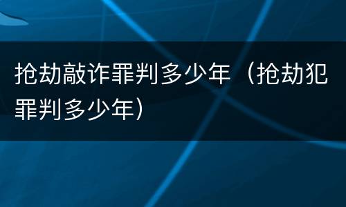 抢劫敲诈罪判多少年（抢劫犯罪判多少年）