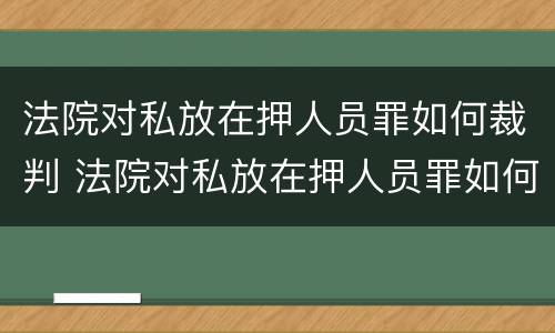 法院对私放在押人员罪如何裁判 法院对私放在押人员罪如何裁判执行