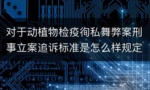 对于动植物检疫徇私舞弊案刑事立案追诉标准是怎么样规定