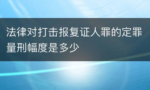 法律对打击报复证人罪的定罪量刑幅度是多少