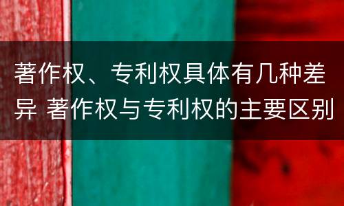 著作权、专利权具体有几种差异 著作权与专利权的主要区别