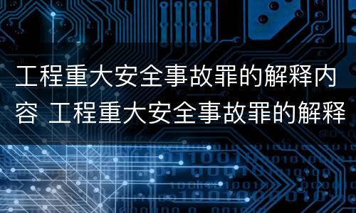 工程重大安全事故罪的解释内容 工程重大安全事故罪的解释内容是什么