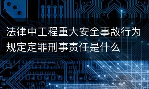 法律中工程重大安全事故行为规定定罪刑事责任是什么