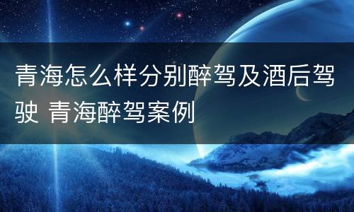 青海怎么样分别醉驾及酒后驾驶 青海醉驾案例