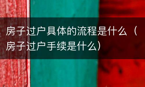 房子过户具体的流程是什么（房子过户手续是什么）