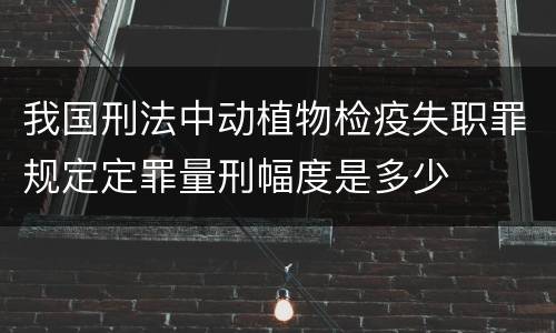 我国刑法中动植物检疫失职罪规定定罪量刑幅度是多少