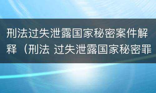 刑法过失泄露国家秘密案件解释（刑法 过失泄露国家秘密罪）