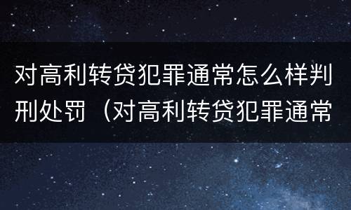 对高利转贷犯罪通常怎么样判刑处罚（对高利转贷犯罪通常怎么样判刑处罚的）