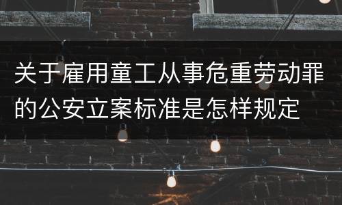 关于雇用童工从事危重劳动罪的公安立案标准是怎样规定