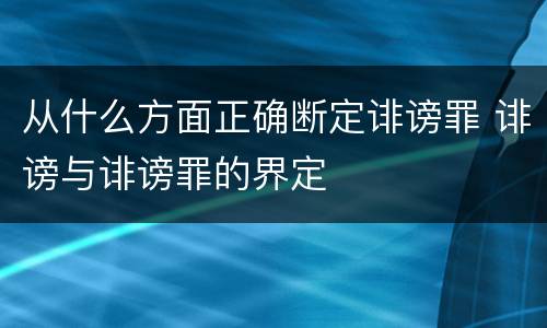 从什么方面正确断定诽谤罪 诽谤与诽谤罪的界定
