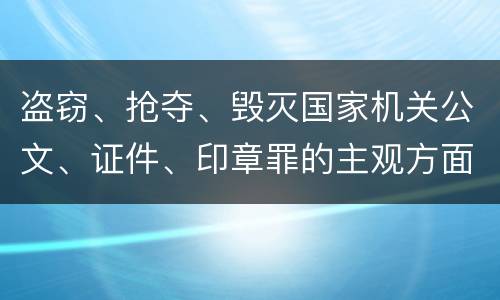盗窃、抢夺、毁灭国家机关公文、证件、印章罪的主观方面与客观方面构成要件是什么