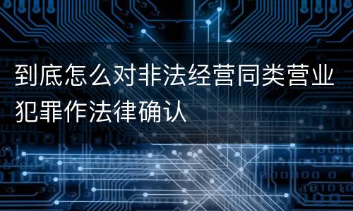 到底怎么对非法经营同类营业犯罪作法律确认