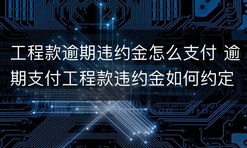 工程款逾期违约金怎么支付 逾期支付工程款违约金如何约定