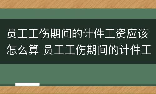 员工工伤期间的计件工资应该怎么算 员工工伤期间的计件工资应该怎么算呢