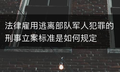 法律雇用逃离部队军人犯罪的刑事立案标准是如何规定