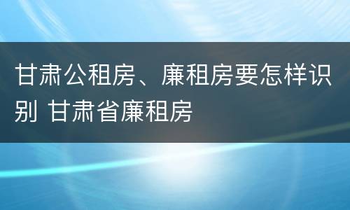 甘肃公租房、廉租房要怎样识别 甘肃省廉租房