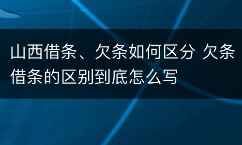 山西借条、欠条如何区分 欠条借条的区别到底怎么写