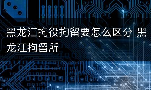 黑龙江拘役拘留要怎么区分 黑龙江拘留所