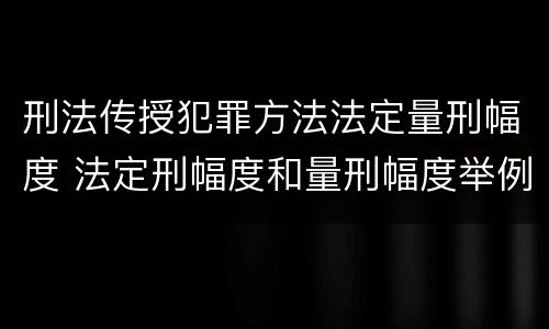 刑法传授犯罪方法法定量刑幅度 法定刑幅度和量刑幅度举例