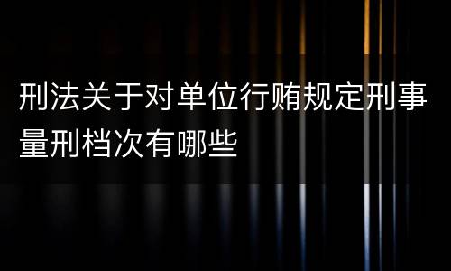 刑法关于对单位行贿规定刑事量刑档次有哪些