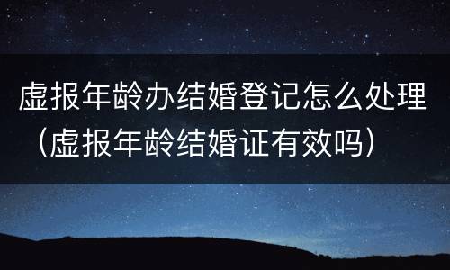 虚报年龄办结婚登记怎么处理（虚报年龄结婚证有效吗）