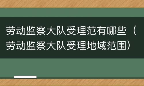 劳动监察大队受理范有哪些（劳动监察大队受理地域范围）