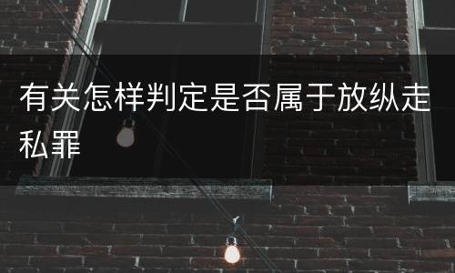有关怎样判定是否属于放纵走私罪