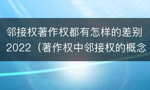 邻接权著作权都有怎样的差别2022（著作权中邻接权的概念特点）