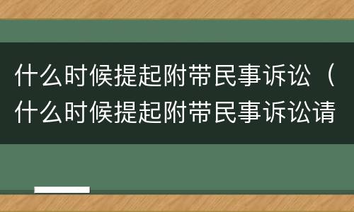 什么时候提起附带民事诉讼（什么时候提起附带民事诉讼请求）
