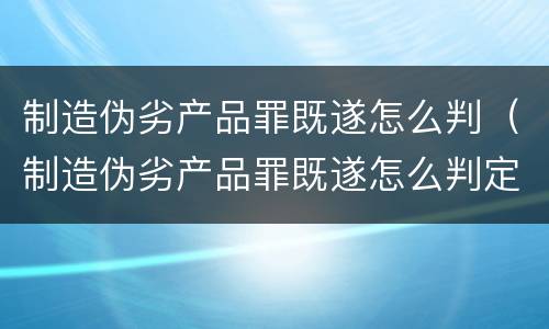 制造伪劣产品罪既遂怎么判（制造伪劣产品罪既遂怎么判定）