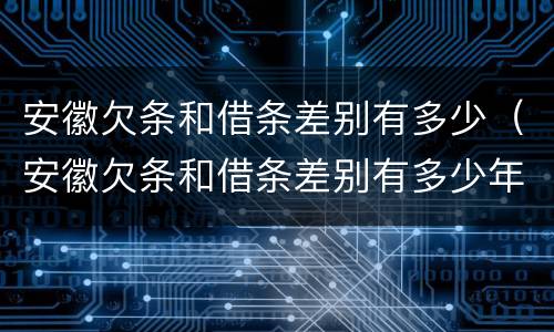 安徽欠条和借条差别有多少（安徽欠条和借条差别有多少年）