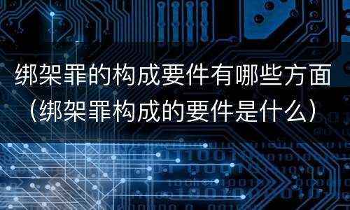 绑架罪的构成要件有哪些方面（绑架罪构成的要件是什么）