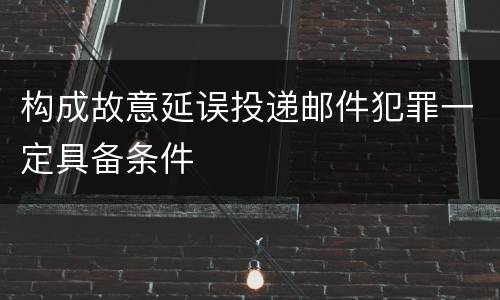 构成故意延误投递邮件犯罪一定具备条件