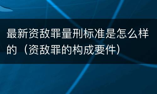 最新资敌罪量刑标准是怎么样的（资敌罪的构成要件）
